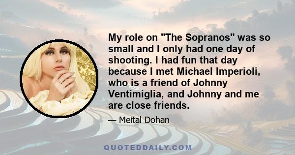 My role on The Sopranos was so small and I only had one day of shooting. I had fun that day because I met Michael Imperioli, who is a friend of Johnny Ventimiglia, and Johnny and me are close friends.