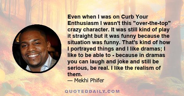 Even when I was on Curb Your Enthusiasm I wasn't this over-the-top crazy character. It was still kind of play it straight but it was funny because the situation was funny. That's kind of how I portrayed things and I