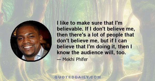 I like to make sure that I'm believable. If I don't believe me, then there's a lot of people that don't believe me, but if I can believe that I'm doing it, then I know the audience will, too.