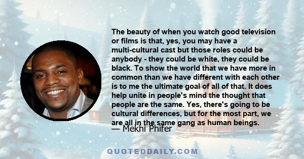 The beauty of when you watch good television or films is that, yes, you may have a multi-cultural cast but those roles could be anybody - they could be white, they could be black. To show the world that we have more in