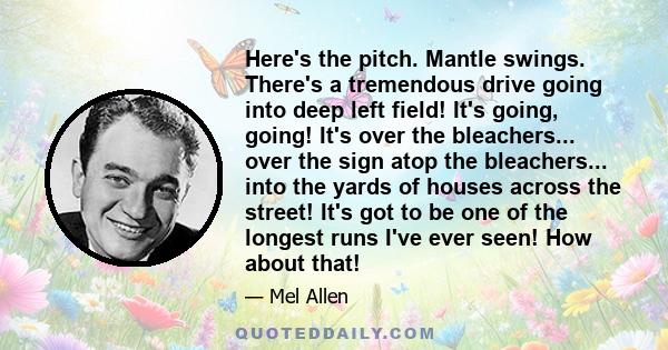 Here's the pitch. Mantle swings. There's a tremendous drive going into deep left field! It's going, going! It's over the bleachers... over the sign atop the bleachers... into the yards of houses across the street! It's