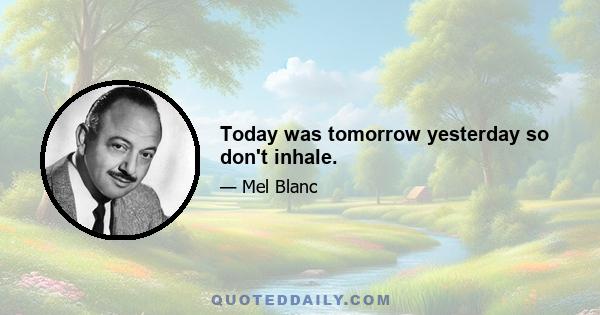 Today was tomorrow yesterday so don't inhale.