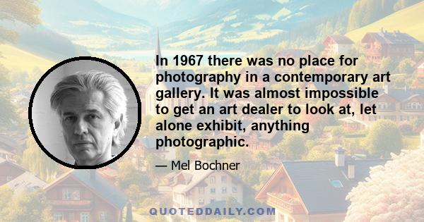 In 1967 there was no place for photography in a contemporary art gallery. It was almost impossible to get an art dealer to look at, let alone exhibit, anything photographic.