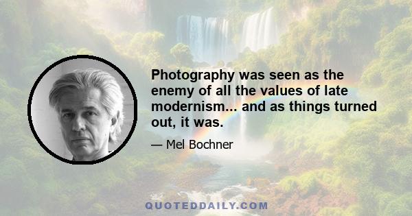 Photography was seen as the enemy of all the values of late modernism... and as things turned out, it was.