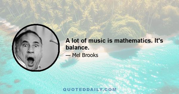 A lot of music is mathematics. It's balance.