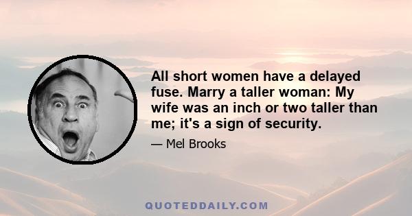 All short women have a delayed fuse. Marry a taller woman: My wife was an inch or two taller than me; it's a sign of security.