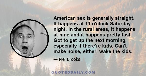 American sex is generally straight. It happens at 11 o'clock Saturday night. In the rural areas, it happens at nine and it happens pretty fast. Got to get up the next morning, especially if there're kids. Can't make