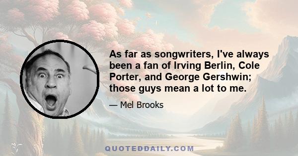 As far as songwriters, I've always been a fan of Irving Berlin, Cole Porter, and George Gershwin; those guys mean a lot to me.