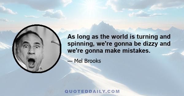 As long as the world is turning and spinning, we're gonna be dizzy and we're gonna make mistakes.