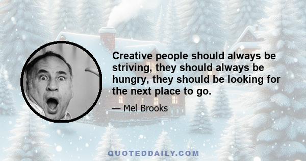 Creative people should always be striving, they should always be hungry, they should be looking for the next place to go.