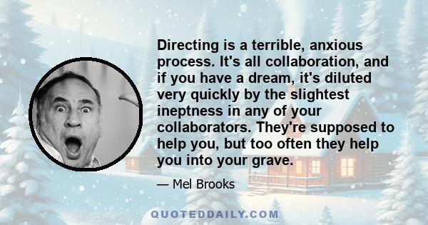 Directing is a terrible, anxious process. It's all collaboration, and if you have a dream, it's diluted very quickly by the slightest ineptness in any of your collaborators. They're supposed to help you, but too often