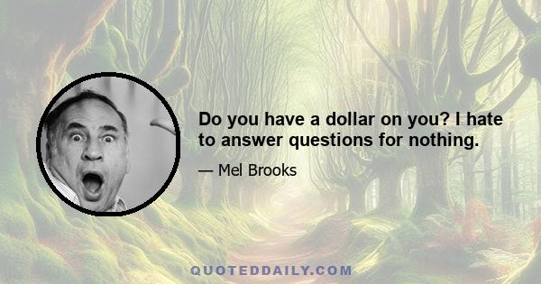 Do you have a dollar on you? I hate to answer questions for nothing.