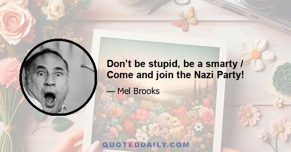 Don’t be stupid, be a smarty / Come and join the Nazi Party!