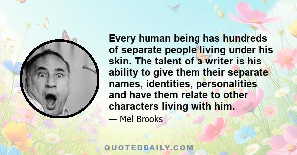 Every human being has hundreds of separate people living under his skin. The talent of a writer is his ability to give them their separate names, identities, personalities and have them relate to other characters living 