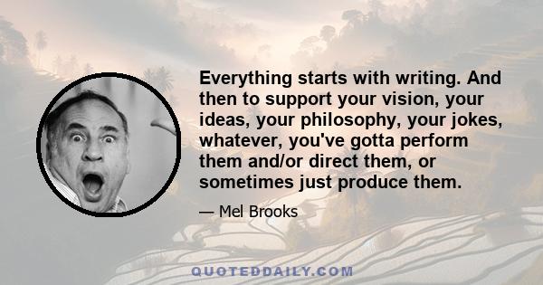 Everything starts with writing. And then to support your vision, your ideas, your philosophy, your jokes, whatever, you've gotta perform them and/or direct them, or sometimes just produce them.