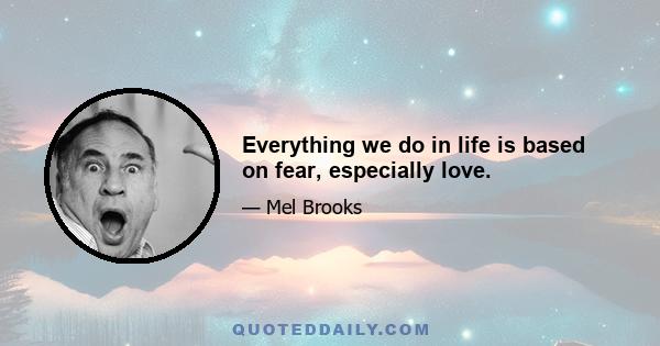 Everything we do in life is based on fear, especially love.