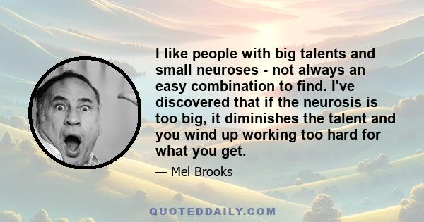 I like people with big talents and small neuroses - not always an easy combination to find. I've discovered that if the neurosis is too big, it diminishes the talent and you wind up working too hard for what you get.