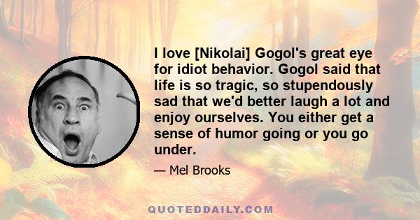 I love [Nikolai] Gogol's great eye for idiot behavior. Gogol said that life is so tragic, so stupendously sad that we'd better laugh a lot and enjoy ourselves. You either get a sense of humor going or you go under.