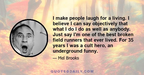 I make people laugh for a living. I believe I can say objectively that what I do I do as well as anybody. Just say I'm one of the best broken field runners that ever lived. For 35 years I was a cult hero, an underground 