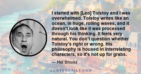 I started with [Leo] Tolstoy and I was overwhelmed. Tolstoy writes like an ocean, in huge, rolling waves, and it doesn't look like it was processed through his thinking. It feels very natural. You don't question whether 