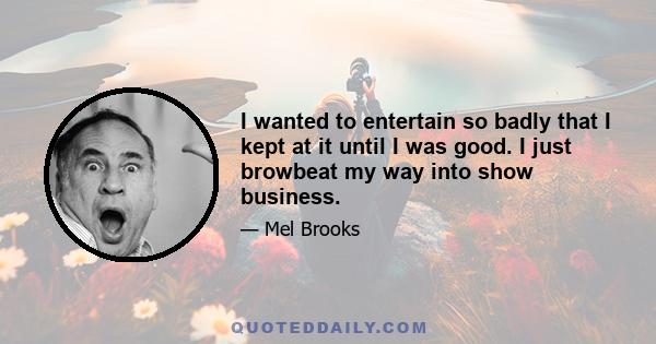 I wanted to entertain so badly that I kept at it until I was good. I just browbeat my way into show business.