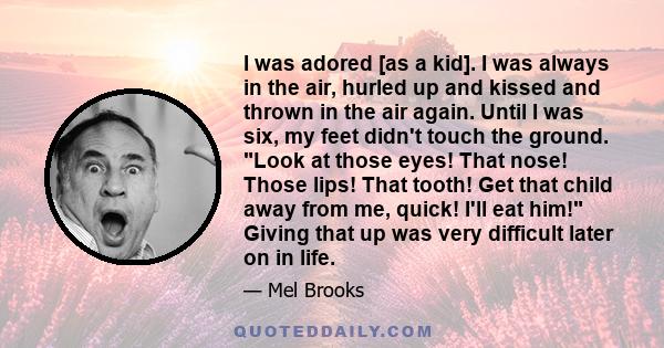 I was adored [as a kid]. I was always in the air, hurled up and kissed and thrown in the air again. Until I was six, my feet didn't touch the ground. Look at those eyes! That nose! Those lips! That tooth! Get that child 