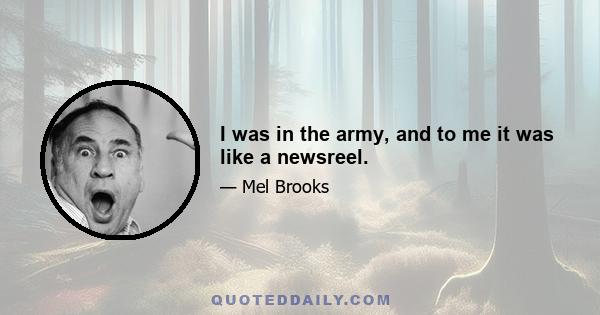 I was in the army, and to me it was like a newsreel.