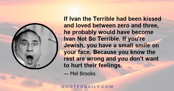 If Ivan the Terrible had been kissed and loved between zero and three, he probably would have become Ivan Not So Terrible. If you're Jewish, you have a small smile on your face. Because you know the rest are wrong and