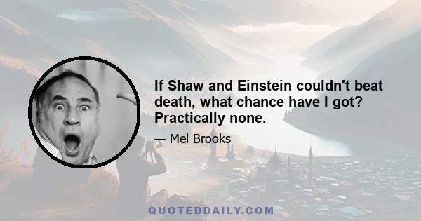 If Shaw and Einstein couldn't beat death, what chance have I got? Practically none.