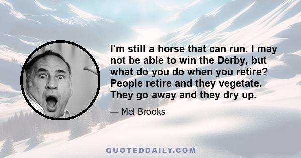 I'm still a horse that can run. I may not be able to win the Derby, but what do you do when you retire? People retire and they vegetate. They go away and they dry up.