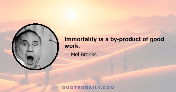 Immortality is a by-product of good work.