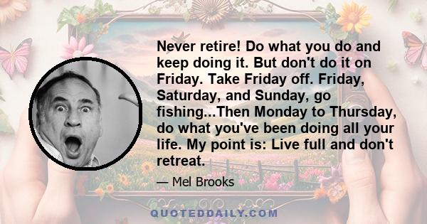 Never retire! Do what you do and keep doing it. But don't do it on Friday. Take Friday off. Friday, Saturday, and Sunday, go fishing...Then Monday to Thursday, do what you've been doing all your life. My point is: Live