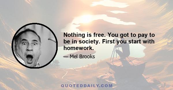 Nothing is free. You got to pay to be in society. First you start with homework.