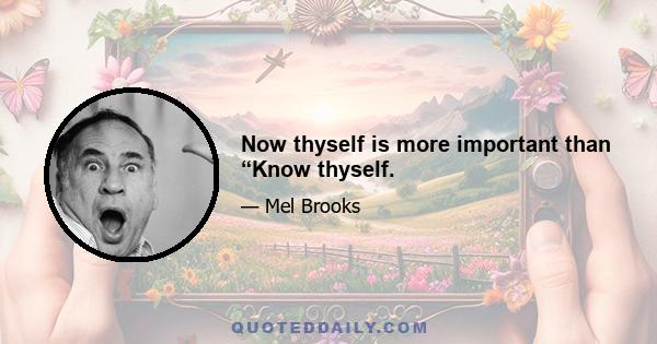 Now thyself is more important than “Know thyself.