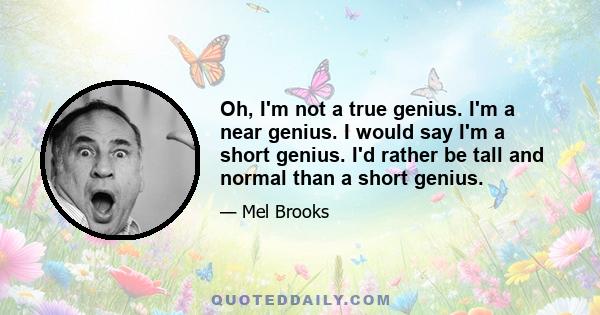 Oh, I'm not a true genius. I'm a near genius. I would say I'm a short genius. I'd rather be tall and normal than a short genius.