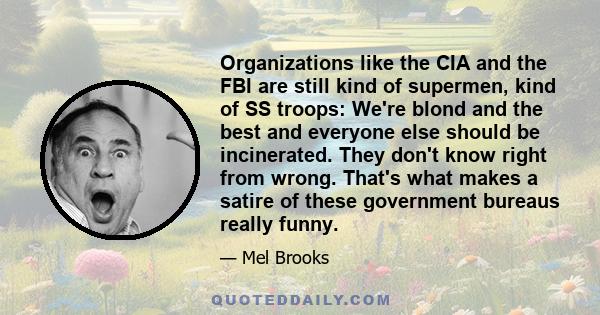 Organizations like the CIA and the FBI are still kind of supermen, kind of SS troops: We're blond and the best and everyone else should be incinerated. They don't know right from wrong. That's what makes a satire of