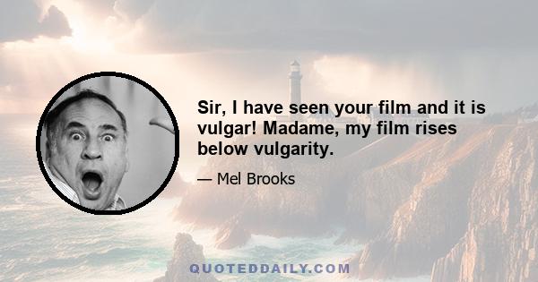 Sir, I have seen your film and it is vulgar! Madame, my film rises below vulgarity.