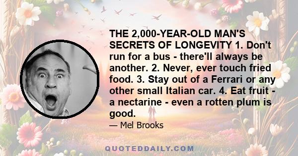 THE 2,000-YEAR-OLD MAN'S SECRETS OF LONGEVITY 1. Don't run for a bus - there'll always be another. 2. Never, ever touch fried food. 3. Stay out of a Ferrari or any other small Italian car. 4. Eat fruit - a nectarine -