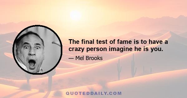 The final test of fame is to have a crazy person imagine he is you.