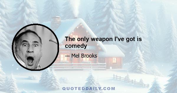 The only weapon I've got is comedy