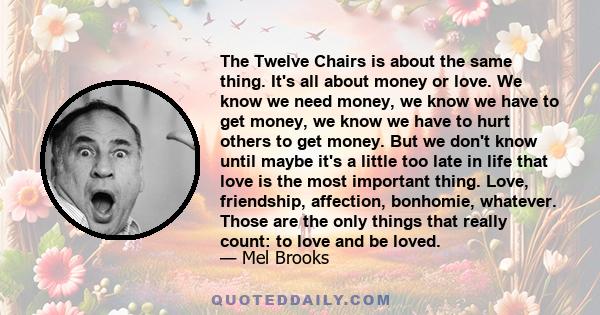 The Twelve Chairs is about the same thing. It's all about money or love. We know we need money, we know we have to get money, we know we have to hurt others to get money. But we don't know until maybe it's a little too