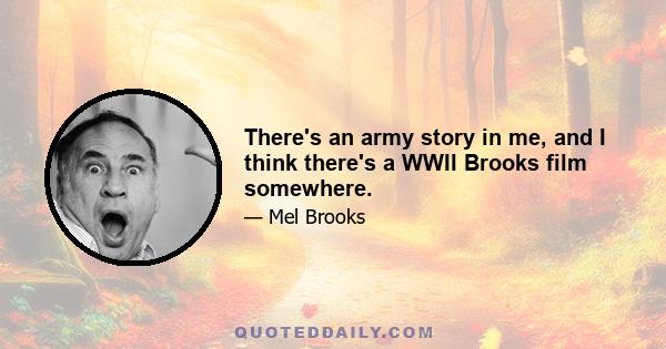 There's an army story in me, and I think there's a WWII Brooks film somewhere.