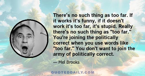 There's no such thing as too far. If it works it's funny, if it doesn't work it's too far, it's stupid. Really there's no such thing as too far. You're joining the politically correct when you use words like too far.