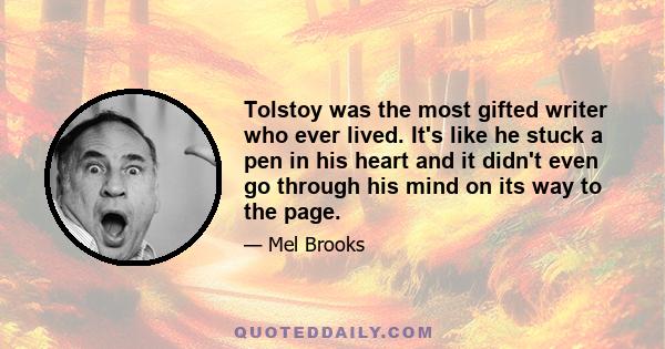 Tolstoy was the most gifted writer who ever lived. It's like he stuck a pen in his heart and it didn't even go through his mind on its way to the page.