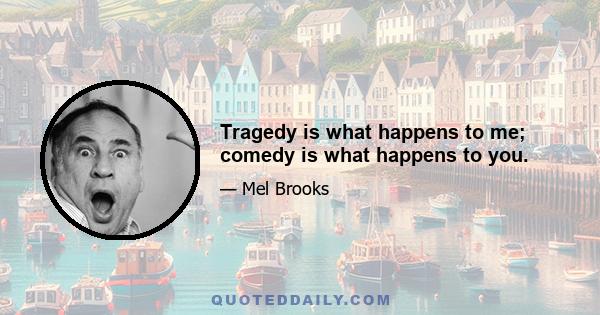 Tragedy is what happens to me; comedy is what happens to you.