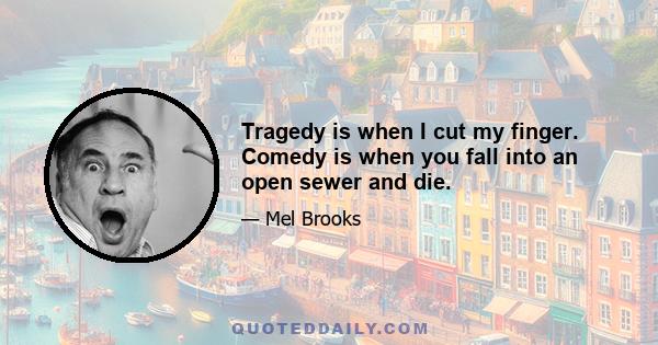 Tragedy is when I cut my finger. Comedy is when you fall into an open sewer and die.