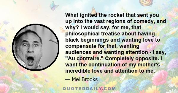 What ignited the rocket that sent you up into the vast regions of comedy, and why? I would say, for me, that philosophical treatise about having black beginnings and wanting love to compensate for that, wanting