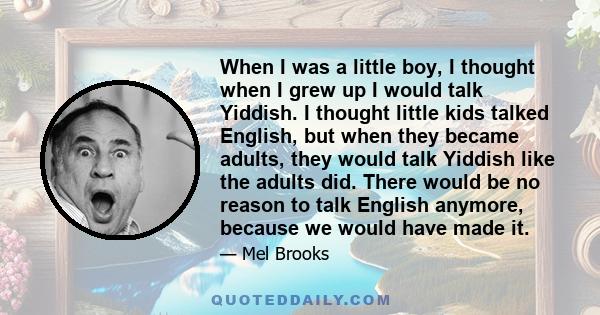 When I was a little boy, I thought when I grew up I would talk Yiddish. I thought little kids talked English, but when they became adults, they would talk Yiddish like the adults did. There would be no reason to talk