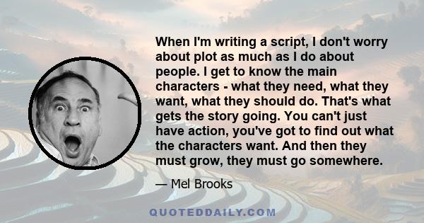 When I'm writing a script, I don't worry about plot as much as I do about people. I get to know the main characters - what they need, what they want, what they should do. That's what gets the story going. You can't just 