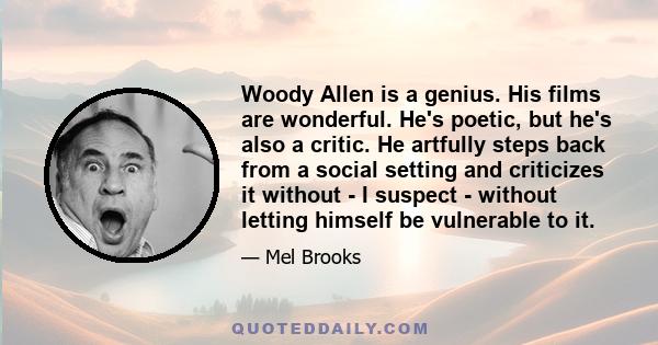 Woody Allen is a genius. His films are wonderful. He's poetic, but he's also a critic. He artfully steps back from a social setting and criticizes it without - I suspect - without letting himself be vulnerable to it.